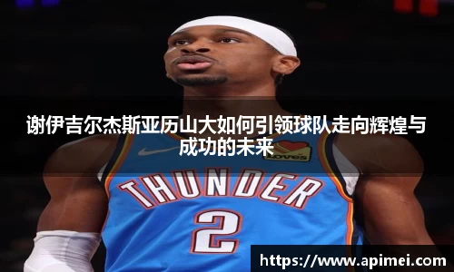 谢伊吉尔杰斯亚历山大如何引领球队走向辉煌与成功的未来