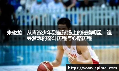 朱俊龙：从青涩少年到篮球场上的璀璨明星，追寻梦想的奋斗历程与心路历程
